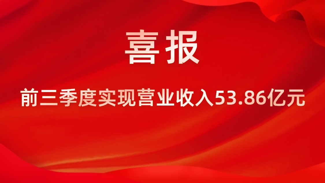 喜报！公司前三季度实现营业收入53.86亿元，同比上升42%